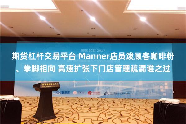 期货杠杆交易平台 Manner店员泼顾客咖啡粉、拳脚相向 高速扩张下门店管理疏漏谁之过