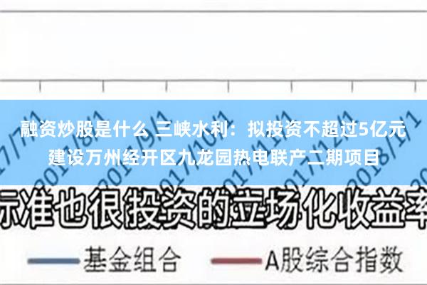融资炒股是什么 三峡水利：拟投资不超过5亿元建设万州经开区九龙园热电联产二期项目