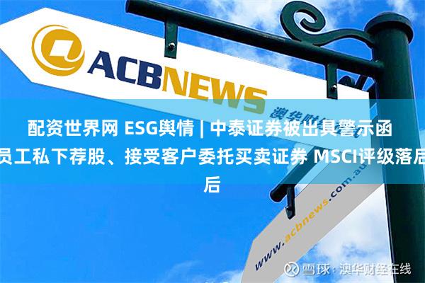 配资世界网 ESG舆情 | 中泰证券被出具警示函 员工私下荐股、接受客户委托买卖证券 MSCI评级落后