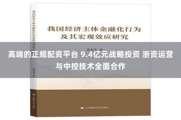 高端的正规配资平台 9.4亿元战略投资 浙资运营与中控技术全面合作