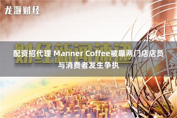 配资招代理 Manner Coffee被曝两门店店员与消费者发生争执