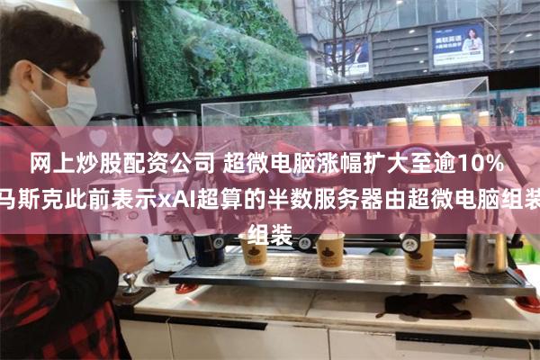 网上炒股配资公司 超微电脑涨幅扩大至逾10% 马斯克此前表示xAI超算的半数服务器由超微电脑组装