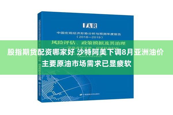 股指期货配资哪家好 沙特阿美下调8月亚洲油价 主要原油市场需求已显疲软