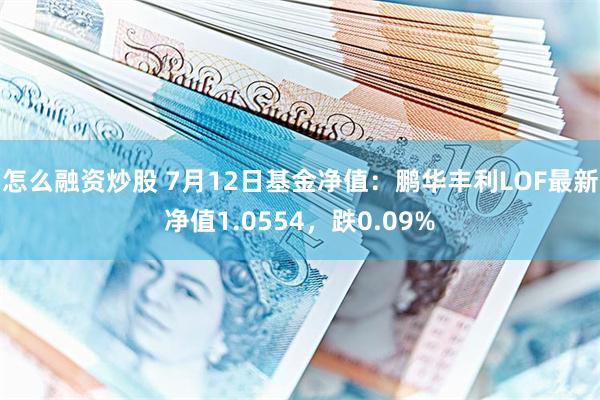 怎么融资炒股 7月12日基金净值：鹏华丰利LOF最新净值1.0554，跌0.09%