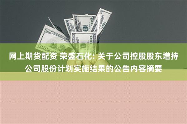 网上期货配资 荣盛石化: 关于公司控股股东增持公司股份计划实施结果的公告内容摘要