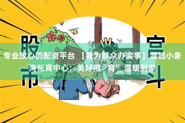 专业放心的配资平台 【我为群众办实事】潞城小象湾托育中心：美好相“育” 温暖到家