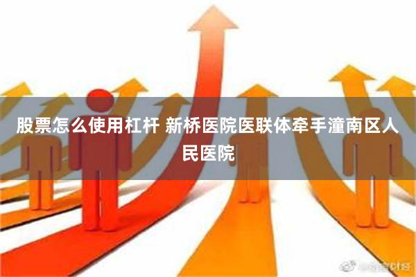 股票怎么使用杠杆 新桥医院医联体牵手潼南区人民医院