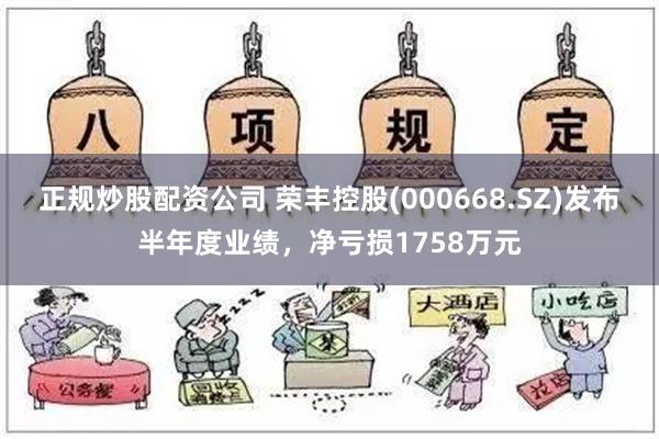 正规炒股配资公司 荣丰控股(000668.SZ)发布半年度业绩，净亏损1758万元