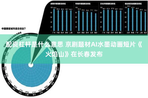 配资杠杆是什么意思 京剧题材AI水墨动画短片《火焰山》在长春发布