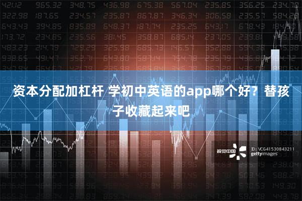 资本分配加杠杆 学初中英语的app哪个好？替孩子收藏起来吧