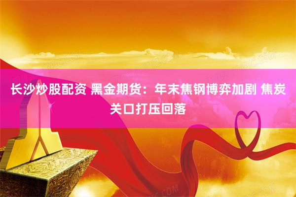 长沙炒股配资 黑金期货：年末焦钢博弈加剧 焦炭关口打压回落