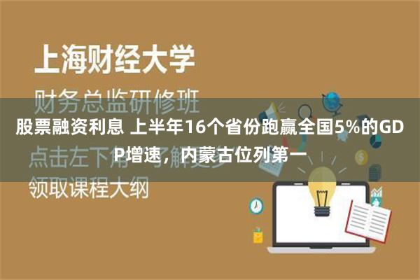 股票融资利息 上半年16个省份跑赢全国5%的GDP增速，内蒙古位列第一