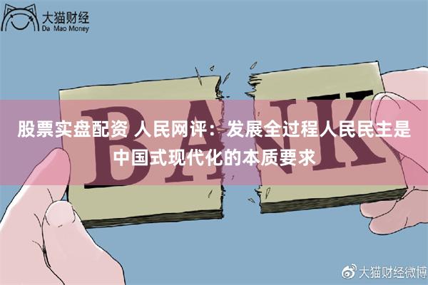 股票实盘配资 人民网评：发展全过程人民民主是中国式现代化的本质要求