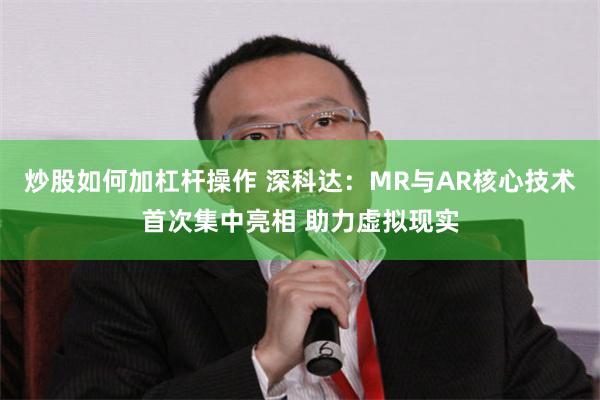 炒股如何加杠杆操作 深科达：MR与AR核心技术首次集中亮相 助力虚拟现实