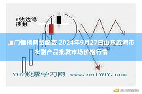 厦门恒指期货配资 2024年9月27日山东威海市农副产品批发市场价格行情