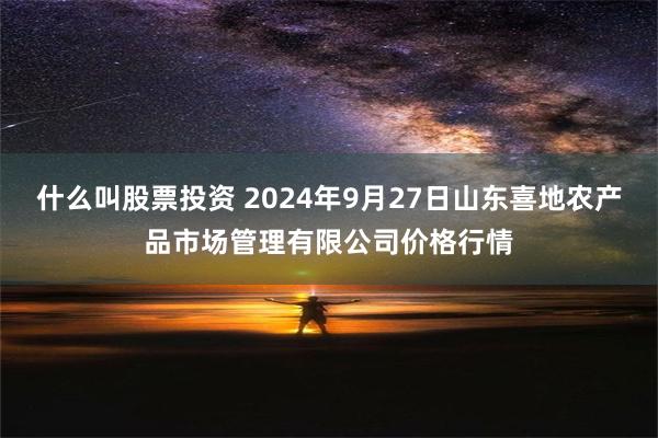 什么叫股票投资 2024年9月27日山东喜地农产品市场管理有限公司价格行情