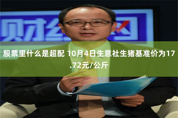 股票里什么是超配 10月4日生意社生猪基准价为17.72元/公斤