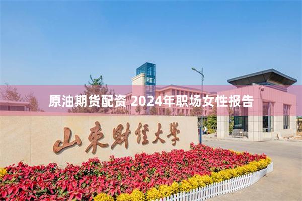 原油期货配资 2024年职场女性报告