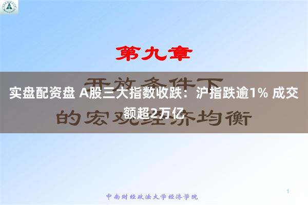 实盘配资盘 A股三大指数收跌：沪指跌逾1% 成交额超2万亿