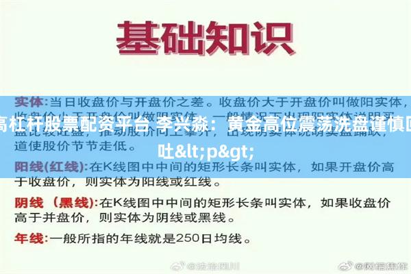 高杠杆股票配资平台 李兴淼：黄金高位震荡洗盘谨慎回吐<p>