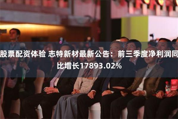 股票配资体验 志特新材最新公告：前三季度净利润同比增长17893.02%