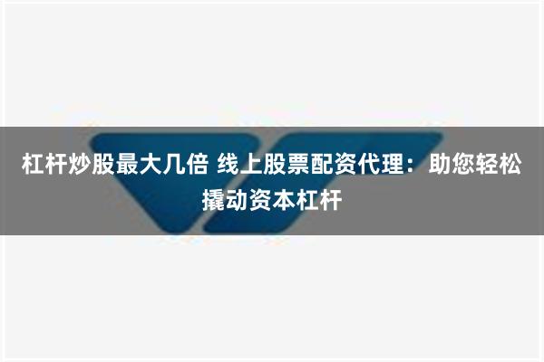 杠杆炒股最大几倍 线上股票配资代理：助您轻松撬动资本杠杆