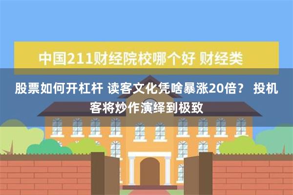 股票如何开杠杆 读客文化凭啥暴涨20倍？ 投机客将炒作演绎到极致