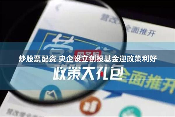 炒股票配资 央企设立创投基金迎政策利好