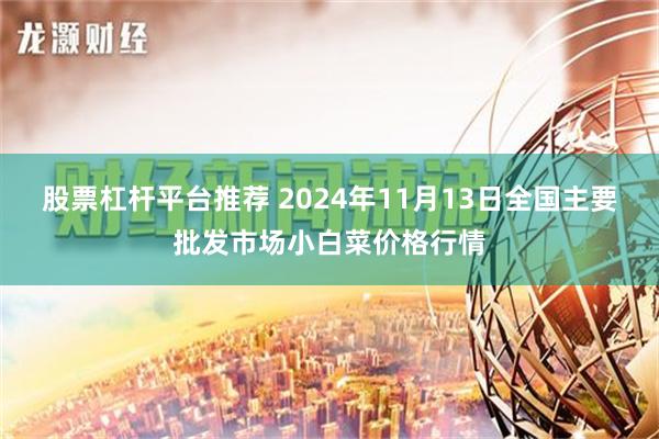 股票杠杆平台推荐 2024年11月13日全国主要批发市场小白菜价格行情