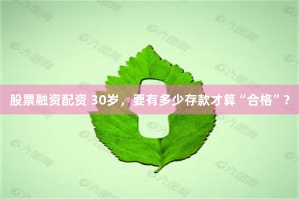 股票融资配资 30岁，要有多少存款才算“合格”？