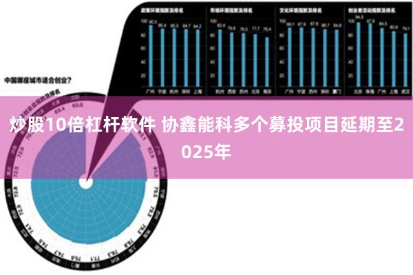 炒股10倍杠杆软件 协鑫能科多个募投项目延期至2025年