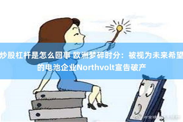 炒股杠杆是怎么回事 欧洲梦碎时分：被视为未来希望的电池企业Northvolt宣告破产