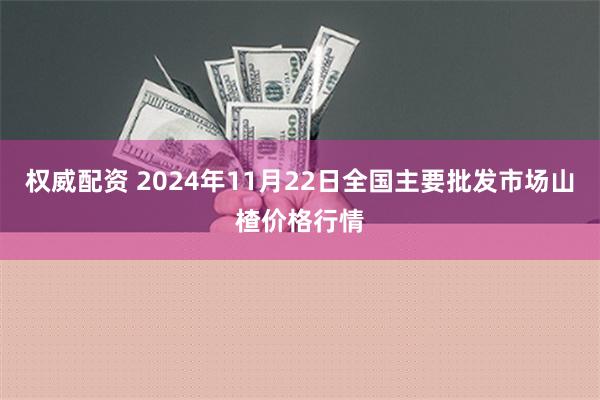 权威配资 2024年11月22日全国主要批发市场山楂价格行情