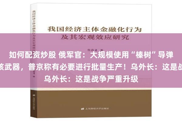 如何配资炒股 俄军官：大规模使用“榛树”导弹效果相当于核武器，普京称有必要进行批量生产！乌外长：这是战争严重升级