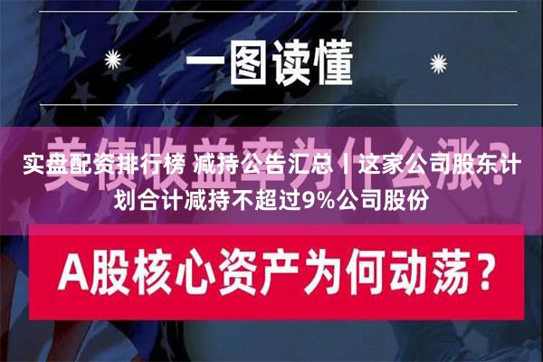 实盘配资排行榜 减持公告汇总丨这家公司股东计划合计减持不超过9%公司股份