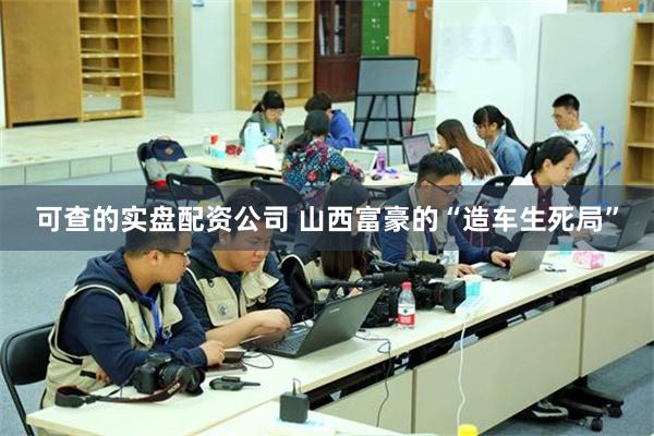 可查的实盘配资公司 山西富豪的“造车生死局”