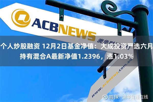 个人炒股融资 12月2日基金净值：大成投资严选六月持有混合A最新净值1.2396，涨1.03%