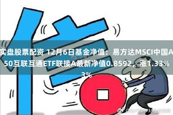 实盘股票配资 12月6日基金净值：易方达MSCI中国A50互联互通ETF联接A最新净值0.8592，涨1.33%