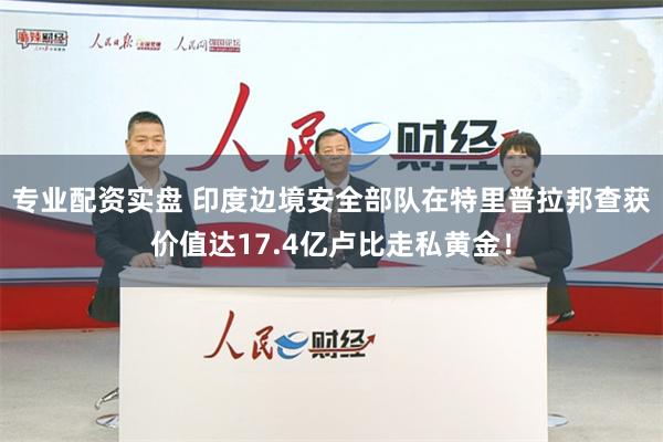 专业配资实盘 印度边境安全部队在特里普拉邦查获价值达17.4亿卢比走私黄金！