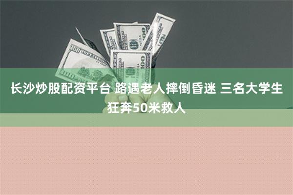 长沙炒股配资平台 路遇老人摔倒昏迷 三名大学生狂奔50米救人