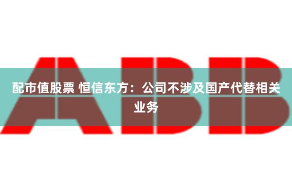 配市值股票 恒信东方：公司不涉及国产代替相关业务