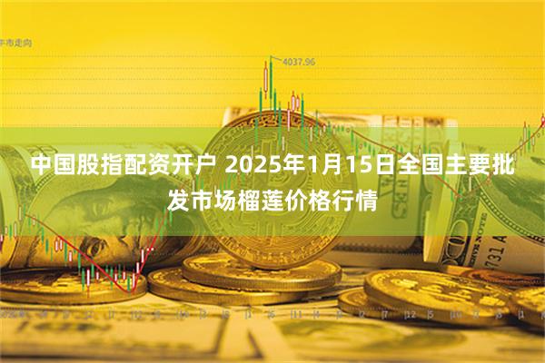 中国股指配资开户 2025年1月15日全国主要批发市场榴莲价格行情