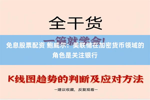 免息股票配资 鲍威尔：美联储在加密货币领域的角色是关注银行