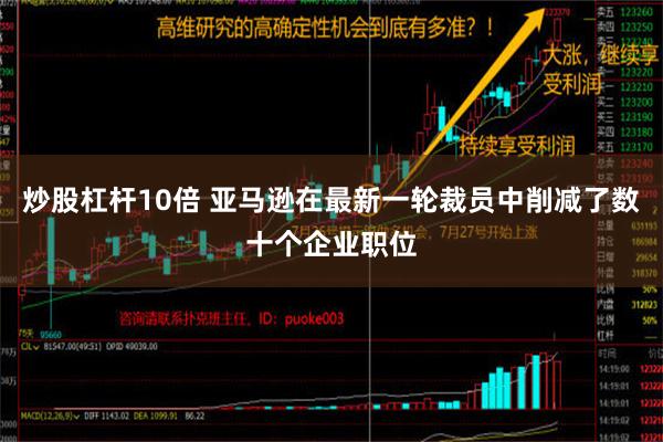 炒股杠杆10倍 亚马逊在最新一轮裁员中削减了数十个企业职位