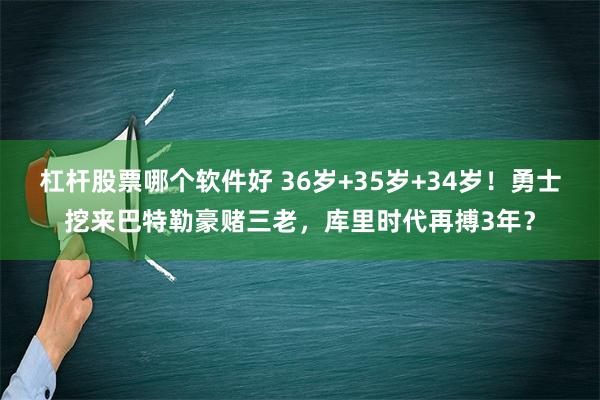 杠杆股票哪个软件好 36岁+35岁+34岁！勇士挖来巴特勒豪赌三老，库里时代再搏3年？