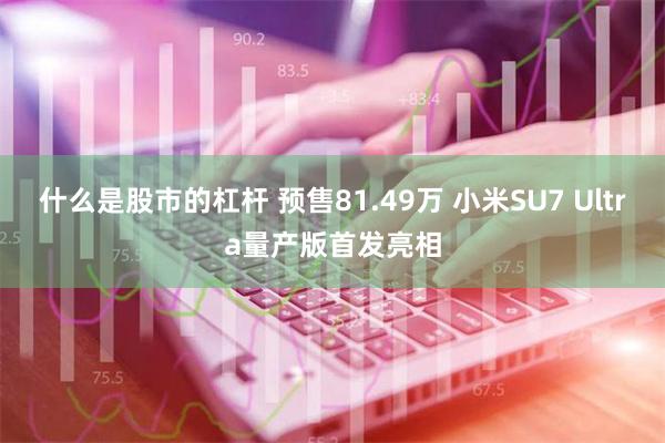 什么是股市的杠杆 预售81.49万 小米SU7 Ultra量产版首发亮相